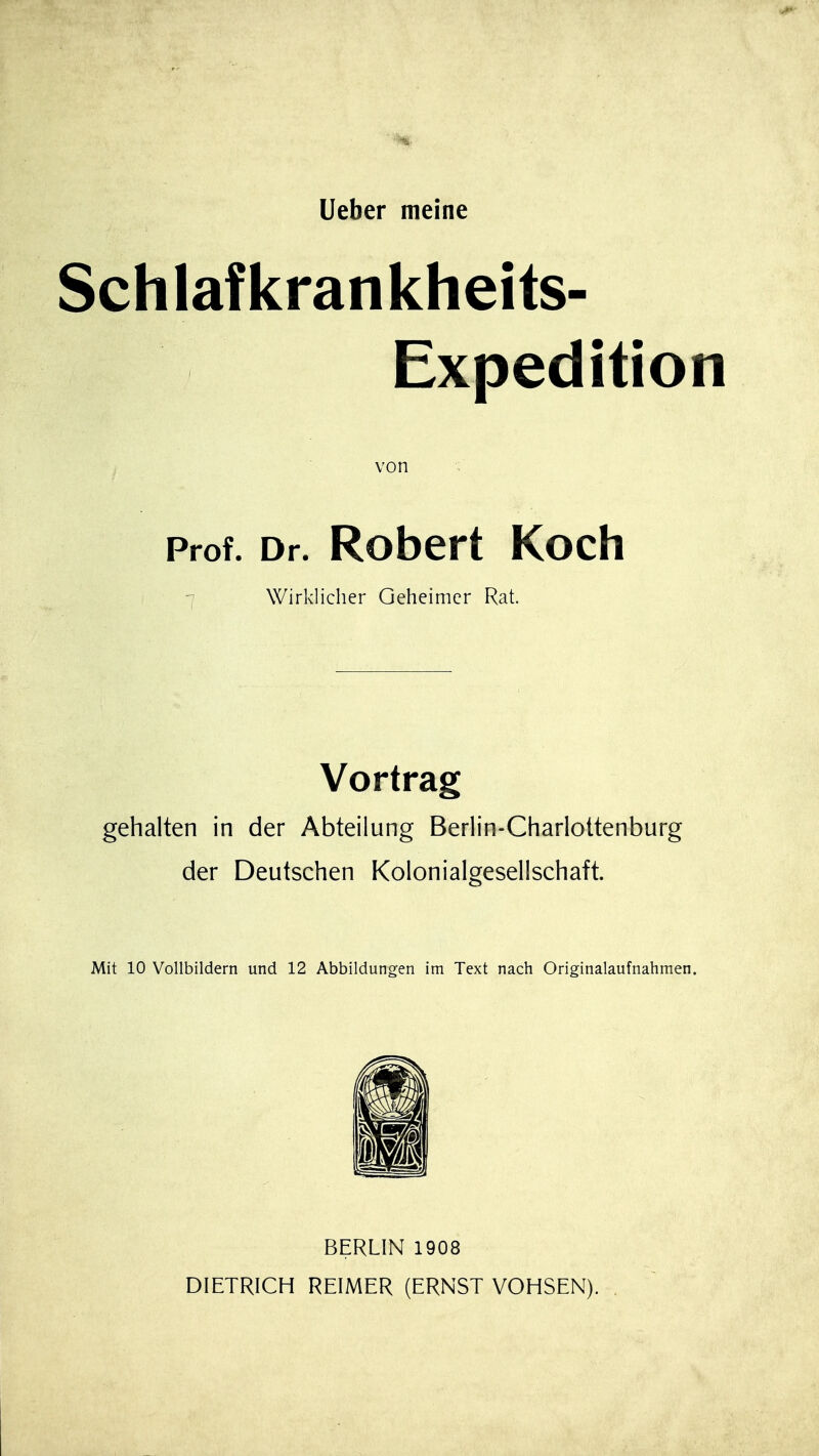 Schlafkrankheits- Expedition von Prof. Dr. Robert Koch Wirklicher Geheimer Rat. Vortrag gehalten in der Abteilung Berlin-Charlottenburg der Deutschen Kolonialgesellschaft. Mit 10 Vollbildern und 12 Abbildungen im Text nach Originalaufnahmen. BERLIN 1908 DIETRICH REIMER (ERNST VOHSEN).