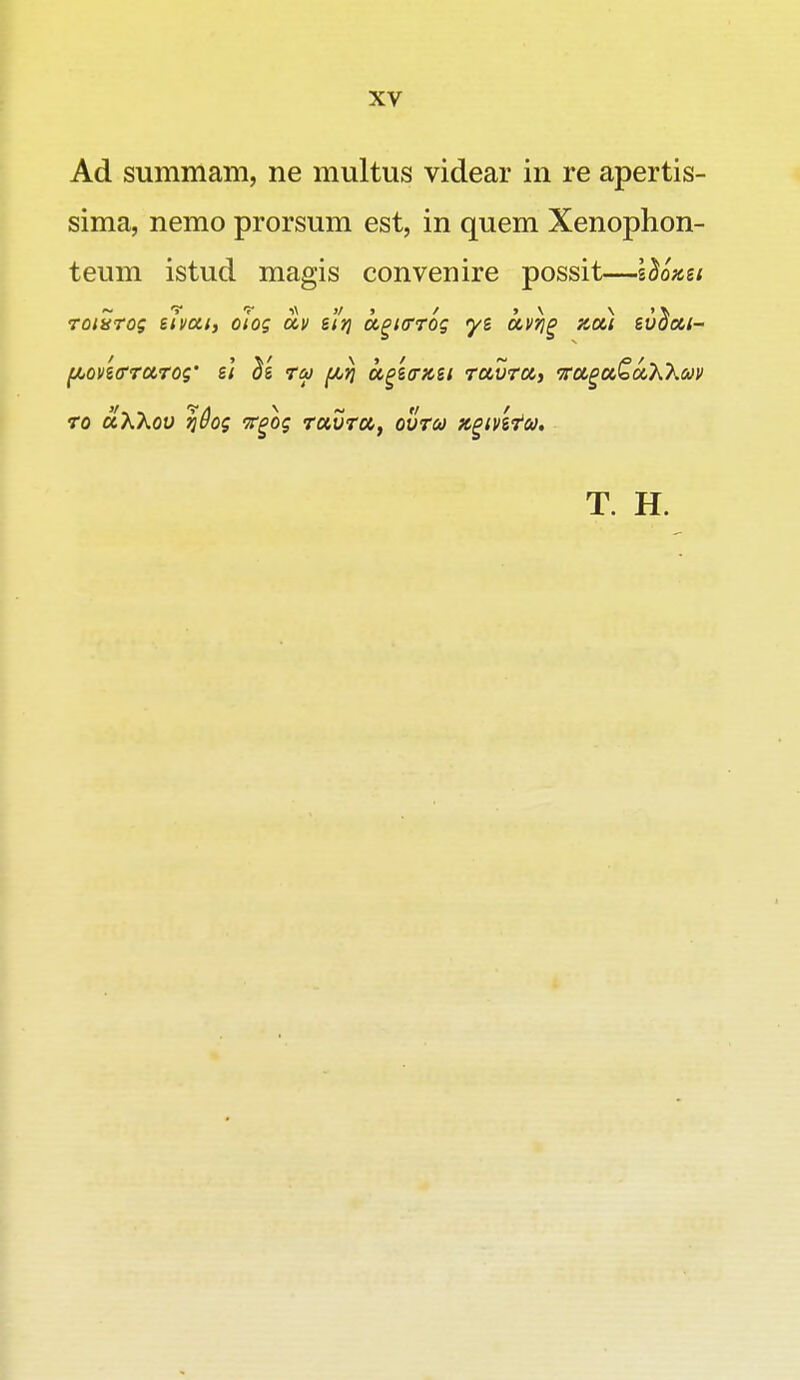Ad summam, ne multus videar in re apertis- sima, nemo prorsum est, in quem Xenophon- teum istud magis convenire possit—elonei roiSrog etvctt, olog oiv e'lr\ ugirrog yi ctvrig xou evdcti- [tovttrrcirog' ei l'e ra ftij otgeintei rctvrct, irctgctGctXXav ro ctXkov qQog Tgog rctvrct, ovrco Kgmta, T. H.