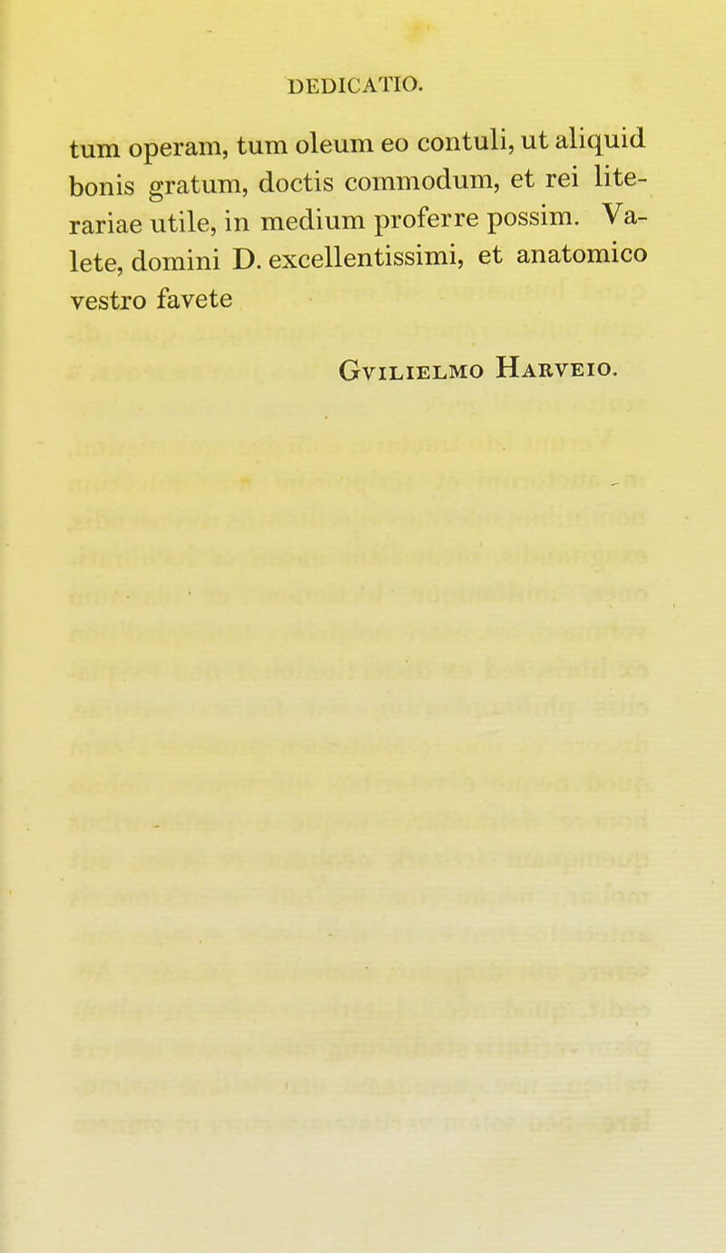 tum operam, tum oleum eo contuli, ut aliquid bonis gratum, doctis commodum, et rei lite- rariae utile, in medium proferre possim. Va- lete, domini D. excellentissimi, et anatomico vestro favete