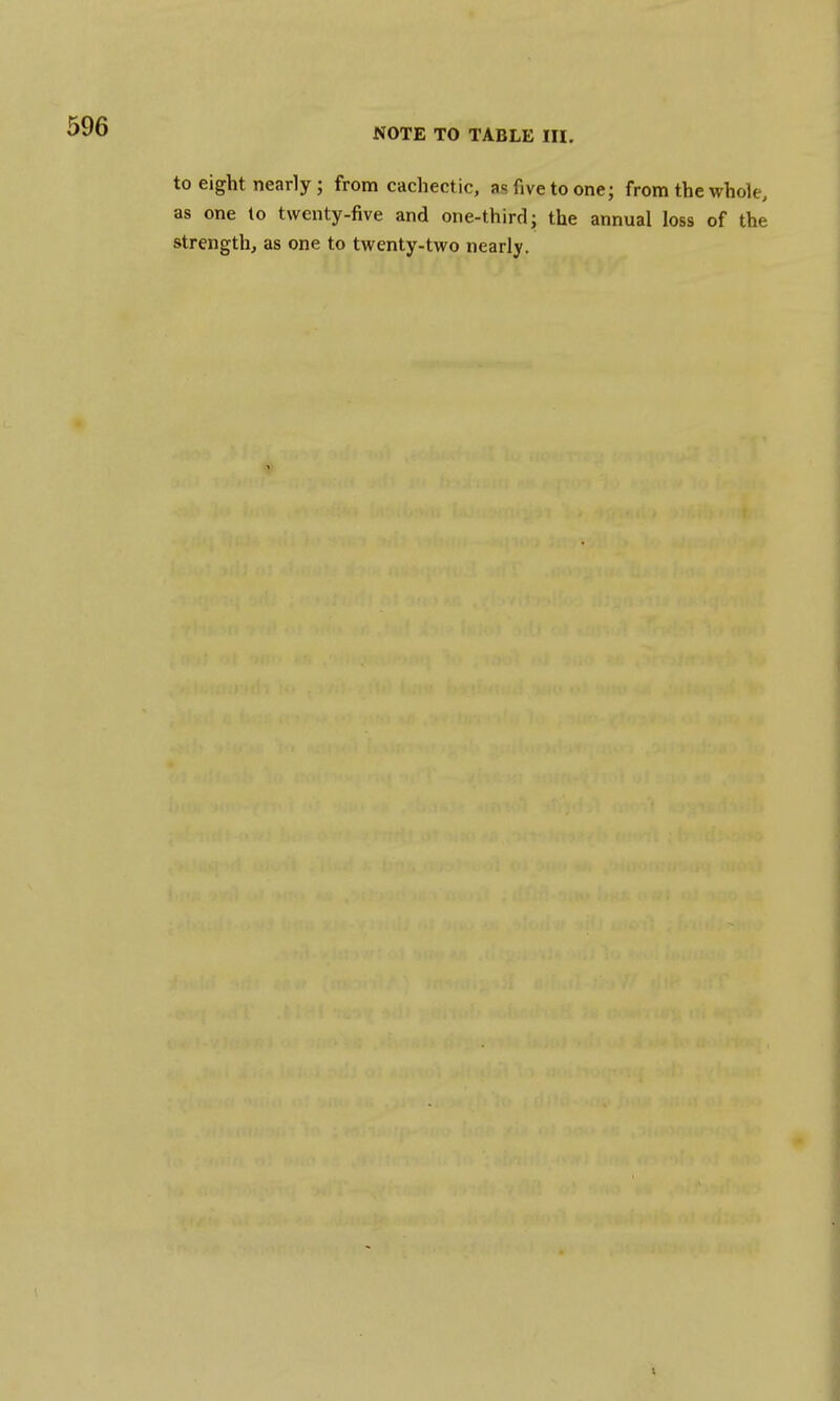 to eight nearly ; from cachectic, as five to one; from the whole, as one to twenty-five and one-third; the annual loss of the strength, as one to twenty-two nearly.