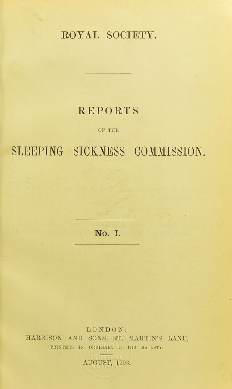 REPORTS OF THE SLEEPING SICKNESS COMMISSION. No. I. LONDON: HARRISON AND SONS, ST. MARTIN'S LANE, PRINTERS IN- ORDINAUf TO HIS MAJESTY.