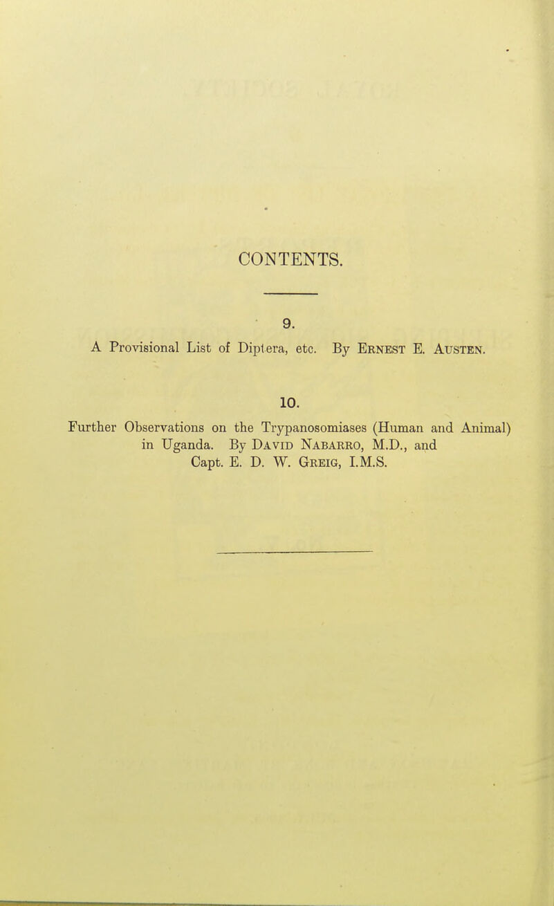 CONTENTS. 9. A Provisional List of Diplera, etc. By Ernest E. Austen. 10. Further Observations on the Trypanosomiases (Human and Animal) in Uganda. By David Nabarro, M.D., and Capt. E. D. W. Greig, I.M.S.