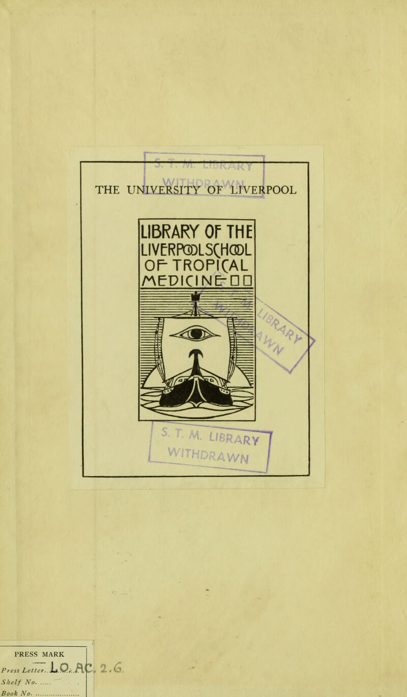 THE UNI.V_ERSITY OF LIVERPOOL LIBRARY OF THE LIVfRPQOLSQHGDL OP TROPICAL nPPICINPDD PRESS MARK Press Letter... Shelf No Book No