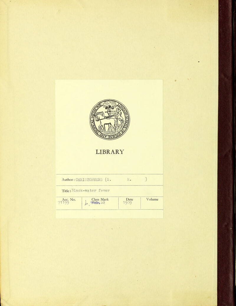 LIBRARY Author: CHRISTOPHERS (S. R. ) Title :Black-water fever Acc. No. 71199 , Class Mark Date 1909 Volume \