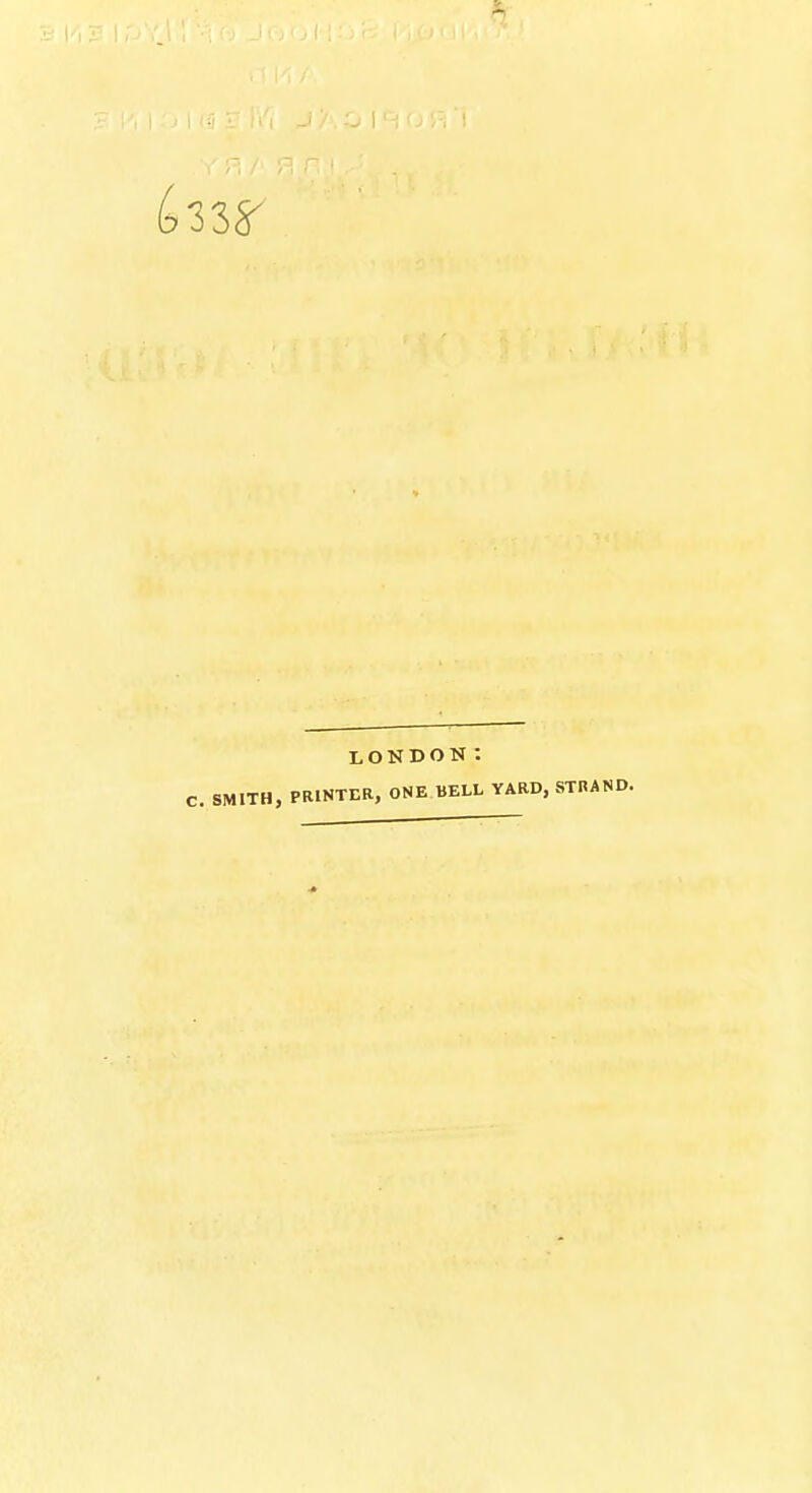 33^ LONDON*. SMITH) PRINTER, ONE BELL YARD, STRAND.