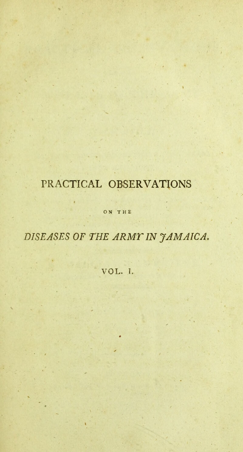 PRACTICAL OBSERVATIONS r ON THE DISEASES OF THE ARMT IN JAMAICA.