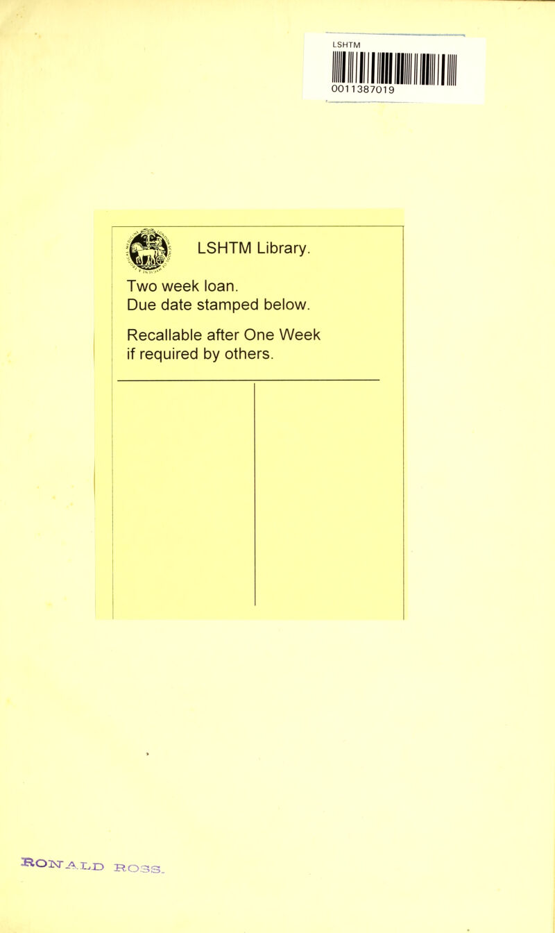 LSHTM 0011387019 LSHTM Library. Two week loan. Due date stamped below. Recallable after One Week if required by others. » RONALD ROSS