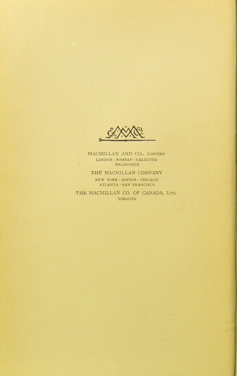 MACMILLAN AND CO., Limited LONDON • BOMBAY • CALCUTTA MELBOURNE THE MACMILLAN COMPANY NEW YORK • BOSTON • CHICAGO ATLANTA • SAN FRANCISCO THE MACMILLAN CO. OF CANADA, Ltd. TORONTO