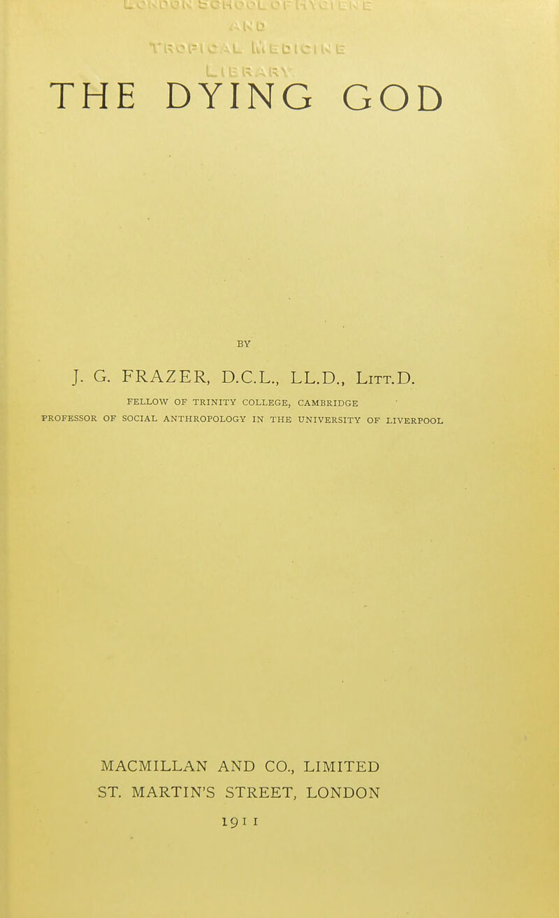 BY J. G. FRAZER, D.C.L., LL.D., Litt.D. FELLOW OF TRINITY COLLEGE, CAMBRIDGE PROFESSOR OF SOCIAL ANTHROPOLOGY IN THE UNIVERSITY OF LIVERPOOL MACMILLAN AND CO., LIMITED ST. MARTIN'S STREET, LONDON 191 1