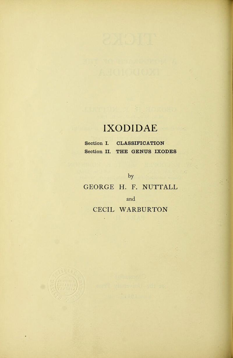 IXODIDAE Seetion I. CLASSIFICATION Section II. THE GENUS IXODES by GEORGE H. F. NUTTALL and CECIL WARBURTON