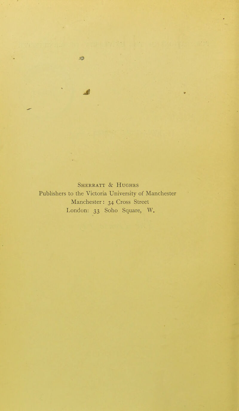 Sherratt & Hughes Publishers to the Victoria University of Manchester Manchester: 34 Cross Street London: 33 Soho Square, W.