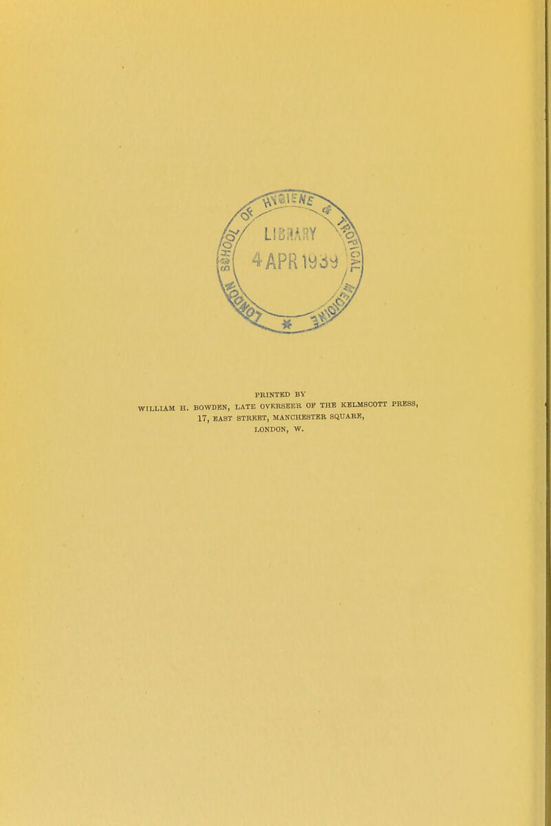PRINTED BY WILLIAM H. BOWDBN, LATE OVERSEER OP THE KELMSOOTT PRESS, 17, EAST STREET, MANCHESTER SQUARE, LONDON, W.