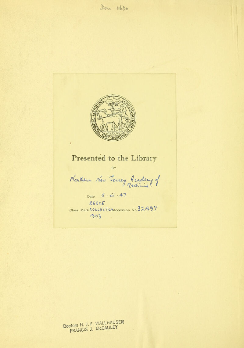 Presented to the Library BY Date S ' • -47 Class Mark ^.Pirtr^C MOAAccession No. « H J F. WALLHAUSER 'fRmCiSS. McCAULEY,