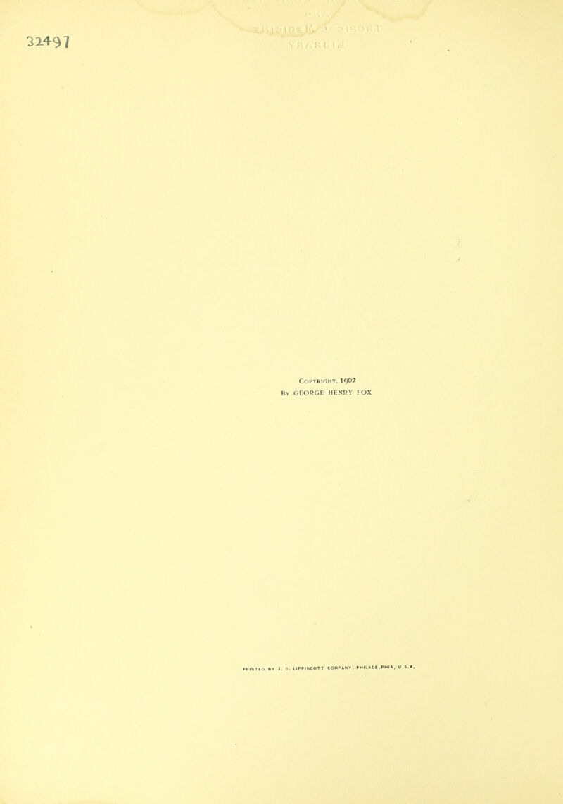 Copyright. 1902 By GEORGE HENRY FOX PRINTED BY J. B. LIPPINCOTT COMPANY, PHILADELPHIA, U.S.A.