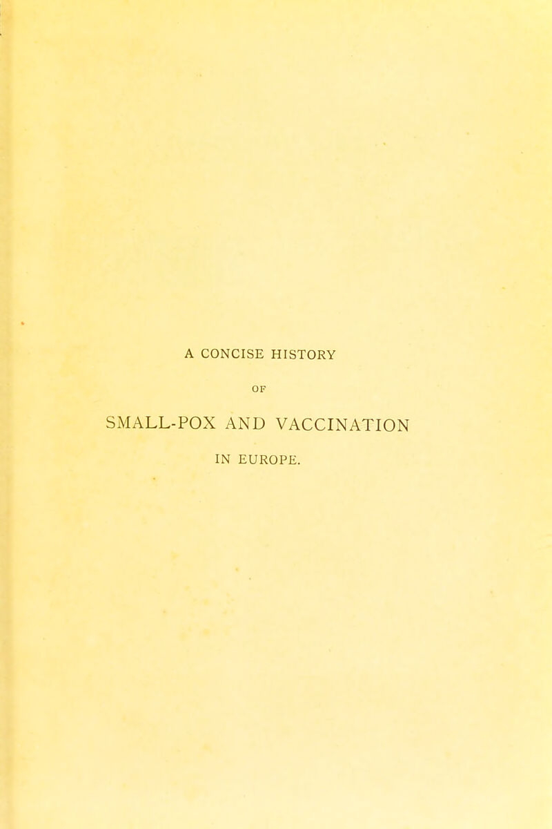 A CONCISE HISTORY OF SMALL-POX AND VACCINATION IN EUROPE.