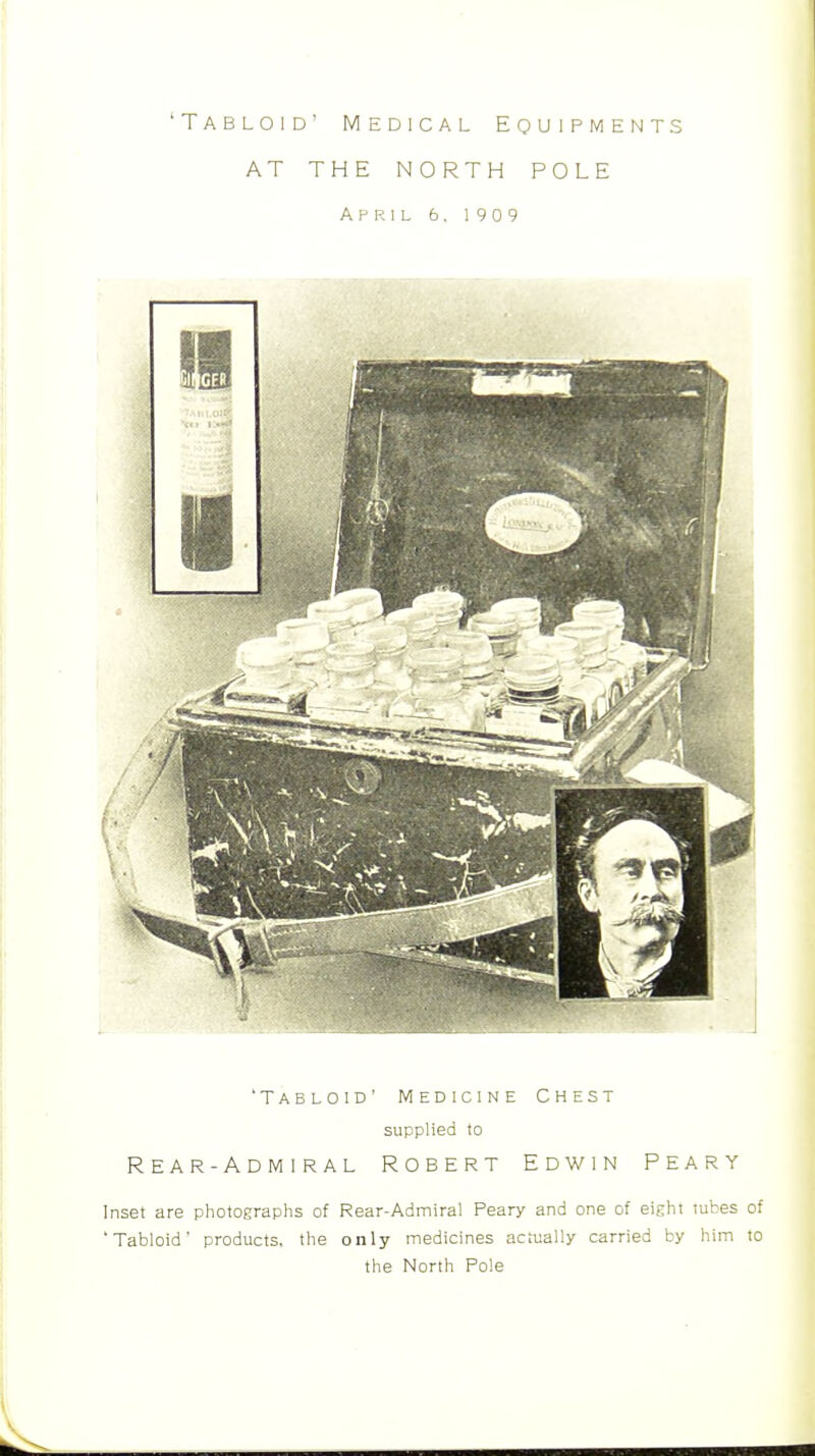 'Tabloid' Medical Equipments AT THE NORTH POLE April 6, 1909 'TABLOID' Medicine Chest supplied to Rear-Admiral Robert Edwin Peary Inset are photographs of Rear-Admiral Peary and one of eight tubes of 'Tabloid' products, the only medicines actually carried by him to the North Pole