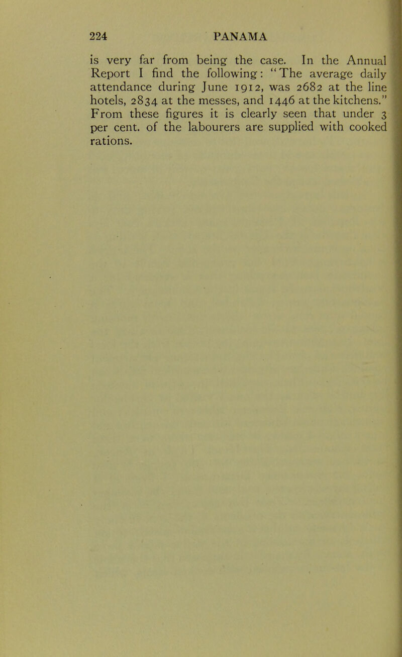 is very far from being the case. In the Annual Report I find the following-: The average daily attendance during June 1912, was 2682 at the line hotels, 2834 at the messes, and 1446 at the kitchens. From these figures it is clearly seen that under 3 per cent, of the labourers are supplied with cooked rations.