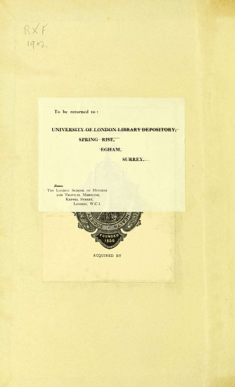 To be returned to : UNIYE&m::^-QE-ljONDQN-I:JBRAR¥^ErOSITORY. SPRiNG—rise;~ Preiit The London School of Hygiene AND Tropical Medicine, Keppel Street, London, W.C.L ACQUIRED BY