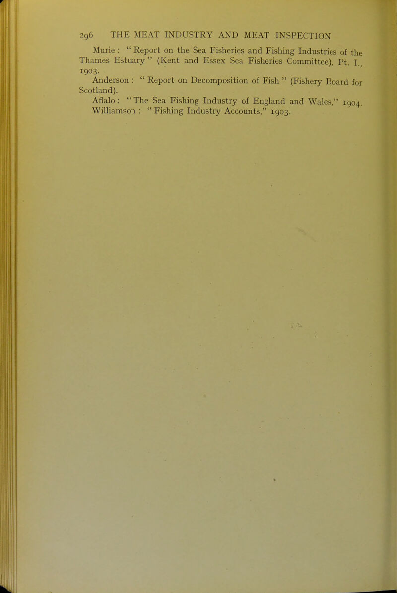 Murie :  Report on the Sea Fisheries and Fishing Industries of the Thames Estuary  (Kent and Essex Sea Fisheries Committee), Pt. I. 1903. Anderson :  Report on Decomposition of Fish  (Fishery Board for Scotland). Aflalo:  The Sea Fishing Industry of England and Wales, 1904. Williamson :  Fishing Industry Accounts, 1903.