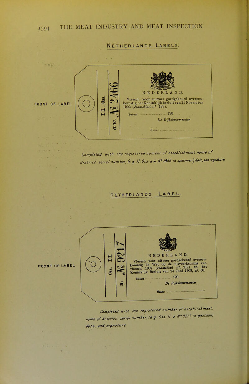 Netherlands Labels. FRONT OF LABEL @ H H NEDERLAND. Vleesch voor uitToer gocdgekeurd overeen- komstig hetKoninklijk besluitvan21 November 1902 {StnaUblad n» 199). 190 . De Rijkikeurineester Completed with the registered number oF esUblishment.name of district serial number, (cq ILOss.A^ N ZiSB in sptcimtn)daU.^signaturr. N ETH ER LANDS LaBEL. FRONT OF LABEL H CM H cn in O N B D E R L A N D. VlecBch voor nitvoer goedgekenJd ovcreen- komBtiR de Wet op de uitvoerkeui-mg van v°ee8ch 1907 n'. 217^ en bet K.oninklijk Besluil van 24 Junl 1908, n«. 50. 190 Datum: D* Rijktkearmeata; Rtaia: Comp/eted mch the registered number or establishment. , _A^^ f» n nss II a N'S2I7 in specimen) name of district, serial number, (eg uss. ii a i date. 3nd.:signature