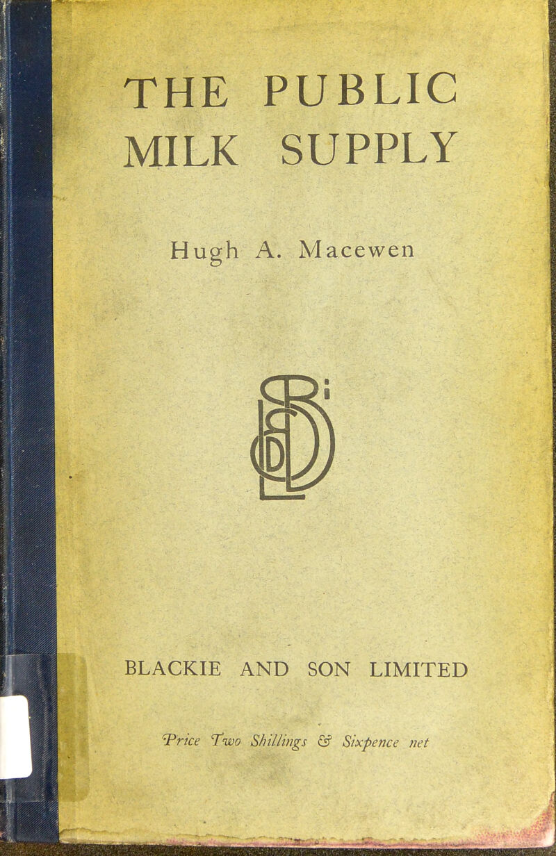 THE PUBLIC MILK SUPPLY Hugh A. Macewen BLACKIE AND SON LIMITED '^rice 'Two Shillings & Sixpence net