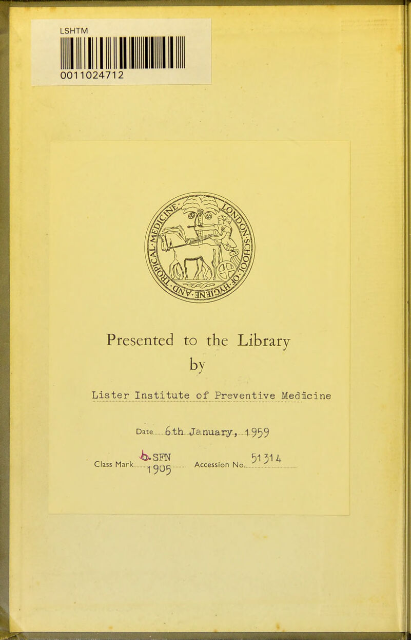 LSHTM 0011024712 Presented to the Library by Lister Institute of Preventive Medicine Date 6.th...January., 19^9 Class Mark > q^^e Accession No