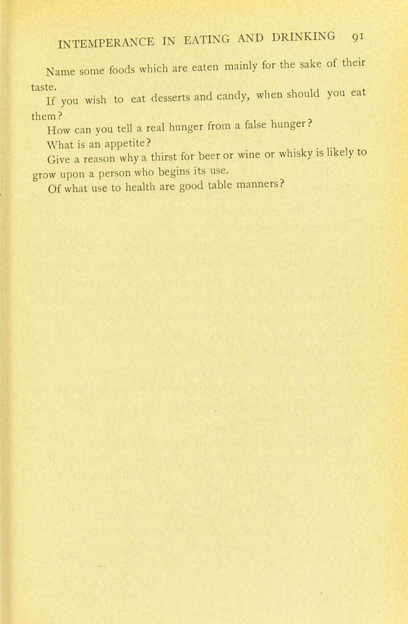 Name some foods which are eaten mainly for the sake of their t3.StC If you wish to eat desserts and candy, when should you eat them? ^ , , o How can you tell a real hunger from a false hunger? What is an appetite? . n 1 . Give a reason why a thirst for beer or wine or whisky is likely to grow upon a person who begins its use. Of what use to health are good table manners?