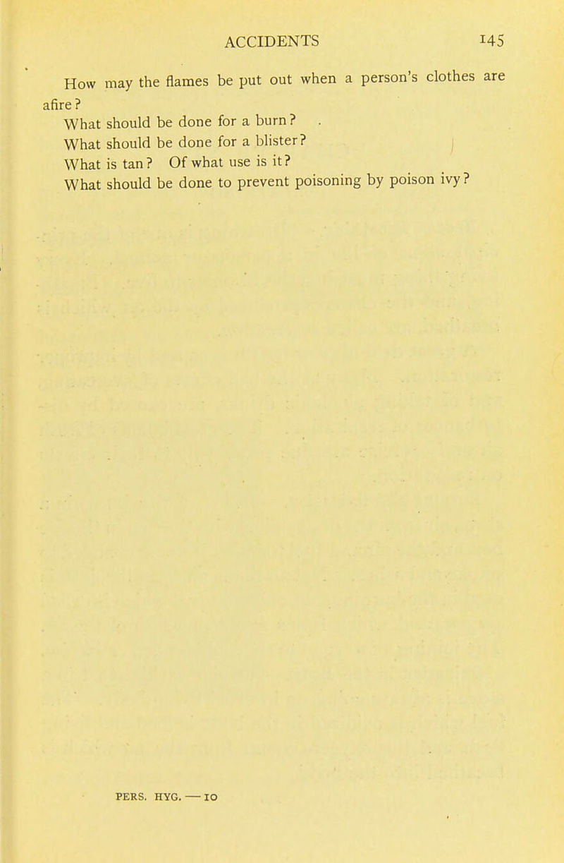 How may the flames be put out when a person's clothes are afire? What should be done for a burn ? . What should be done for a blister? j What is tan? Of what use is it? What should be done to prevent poisoning by poison ivy ? PERS. HYG. 10