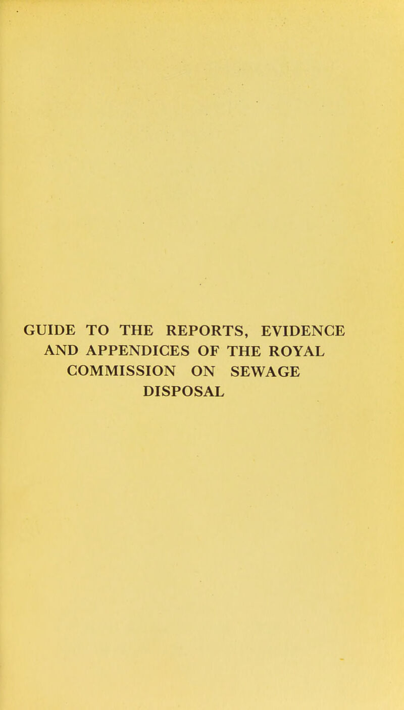 GUIDE TO THE REPORTS, EVIDENCE AND APPENDICES OF THE ROYAL COMMISSION ON SEWAGE DISPOSAL