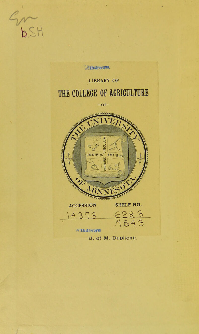 4^ LIBRARY OF THE COLLEGE OF AGRICOLTDRE —OF- :r ■\ 3 r> --! e o 1 z > (OMNIBUS. ARTIBUS\ —-g^j ACCESSION SHELF NO. withdrawn U. of M. Dupllcat/.