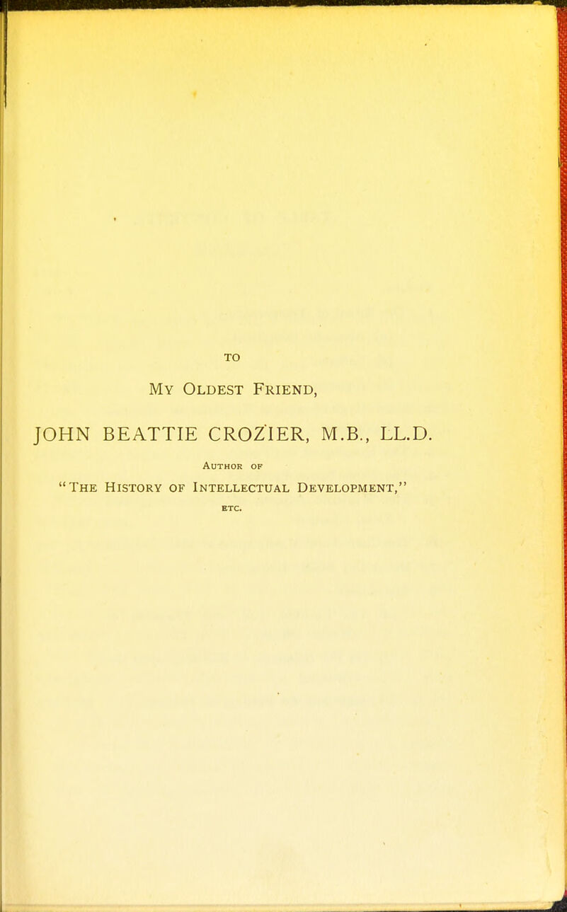 TO My Oldest Friend, JOHN BEATTIE CROZIER, M.B., LL, Author of The History of Intellectual Development,