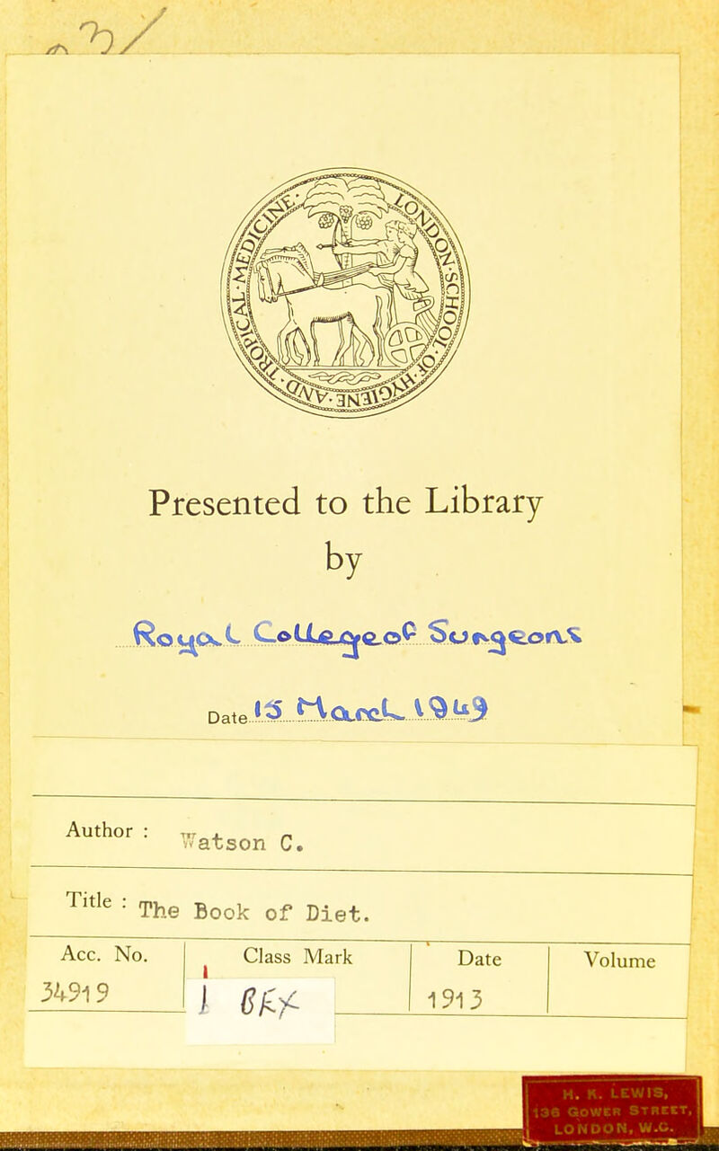 Presented to the Library by ..8o.^Ow.!L....C*ULj^c.o?...S«..i^«oAX Date 12^VQl«lL V^ ^3 Author : w . „ • atson C. Title : The fiook Qf Diet> Acc. No. 34919 Class Mark 1 —< Date 1913 Volume H. K. LEWIS, 136 QOWIR STRICT, LONDON, W.C. !