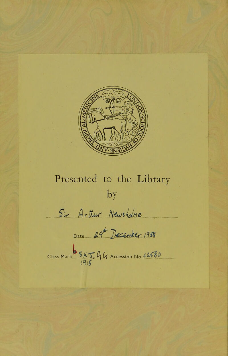 Presented to the Library by Sk. ActLt^. H<*^.%.Um. ..^.^...ikenii'^./.^s? Date.. Class Mark.^.^/^.X..(\..Cc Accession \^oA^^.P.