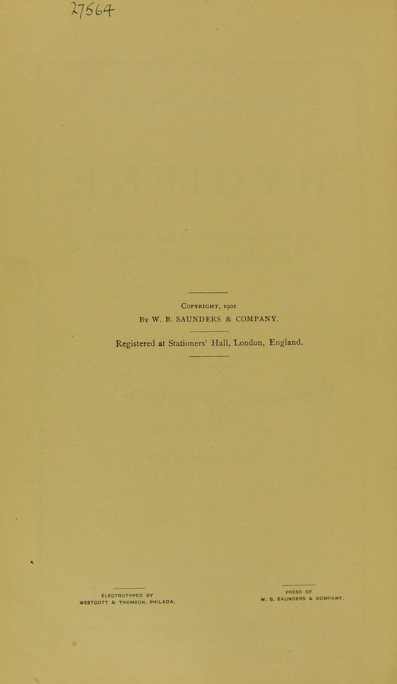 Copyright, igoi By W. B. SAUNDERS & COMPANY. Registered at Stationers' Hall, London, England. 4 ELEOTROTYPED BY WE8T00TT a THOMSON. PHILADA. PRESS OF W. B. SAUNDERS «. COMPANY.