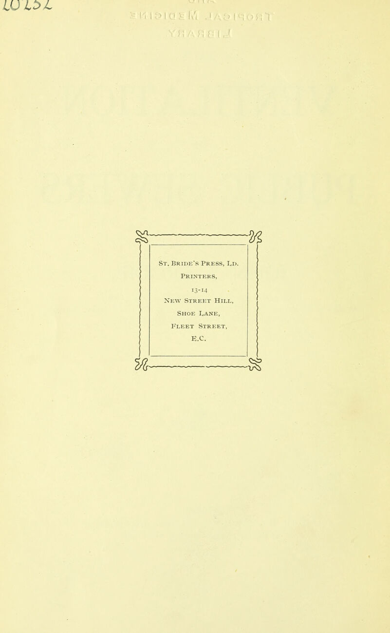 St. Bride's Press, L,d. Printers, 13-14 New Street Hill, Shoe I^ane, Fleet Street,