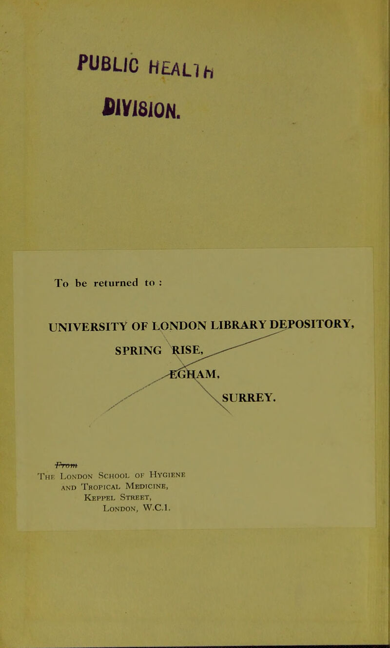 PUBLIC HEAUh ^VISION. To be returned to : UNIVERSITY OF LONDON LIBRARY DEPOSITORY, SPRING mSE, SURREY. .III I' fVrft The London School or- Hygiene AND Tropical Medicine, Keppel Street, London, W.C.I.