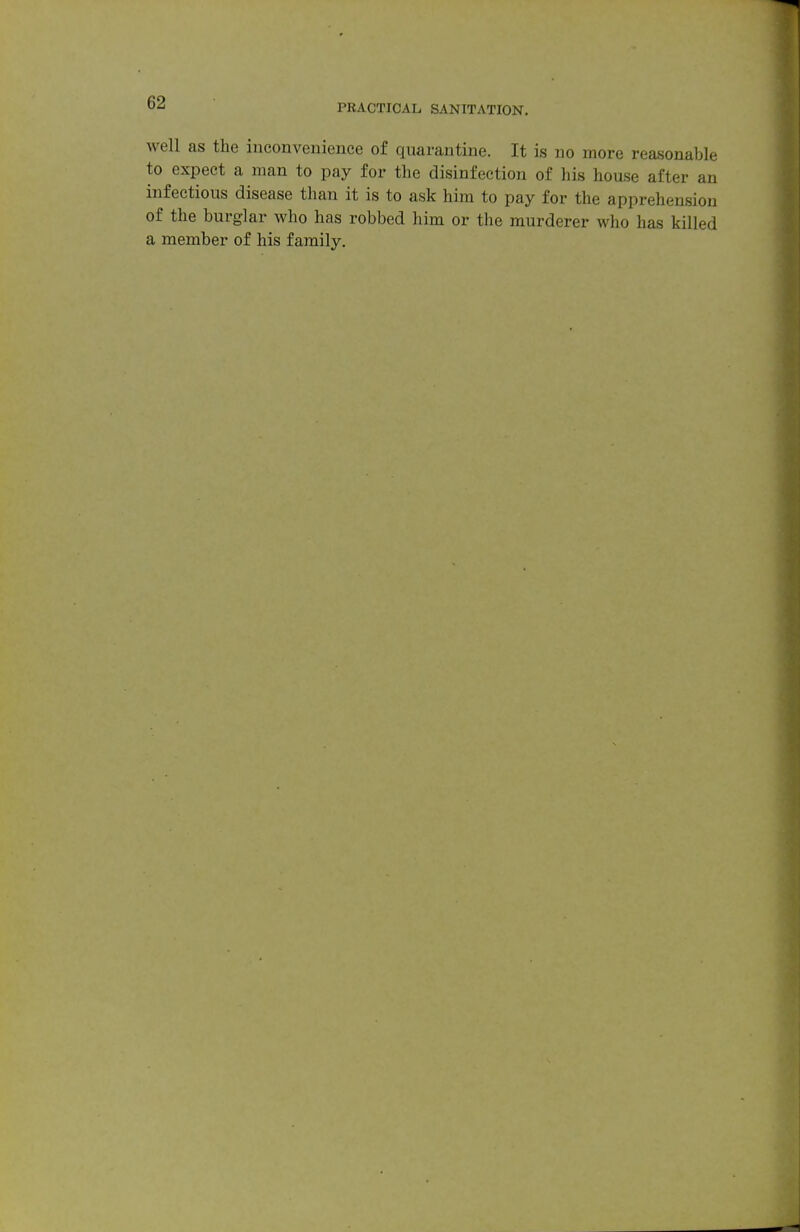 well as the inconvenience of quarantine. It is no more reasonable to expect a man to pay for the disinfection of his house after an infectious disease than it is to ask him to pay for the apprehension of the burglar who has robbed him or the murderer who has killed a member of his family.