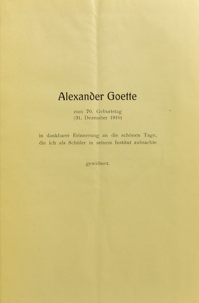 Alexanöer Goette zum 70. Geburtstag (31. Dezember 1910) in dankbarer Erinnerung an die schönen Tage, die ich als Schüler in seinem Institut zubrachte gewidmet.