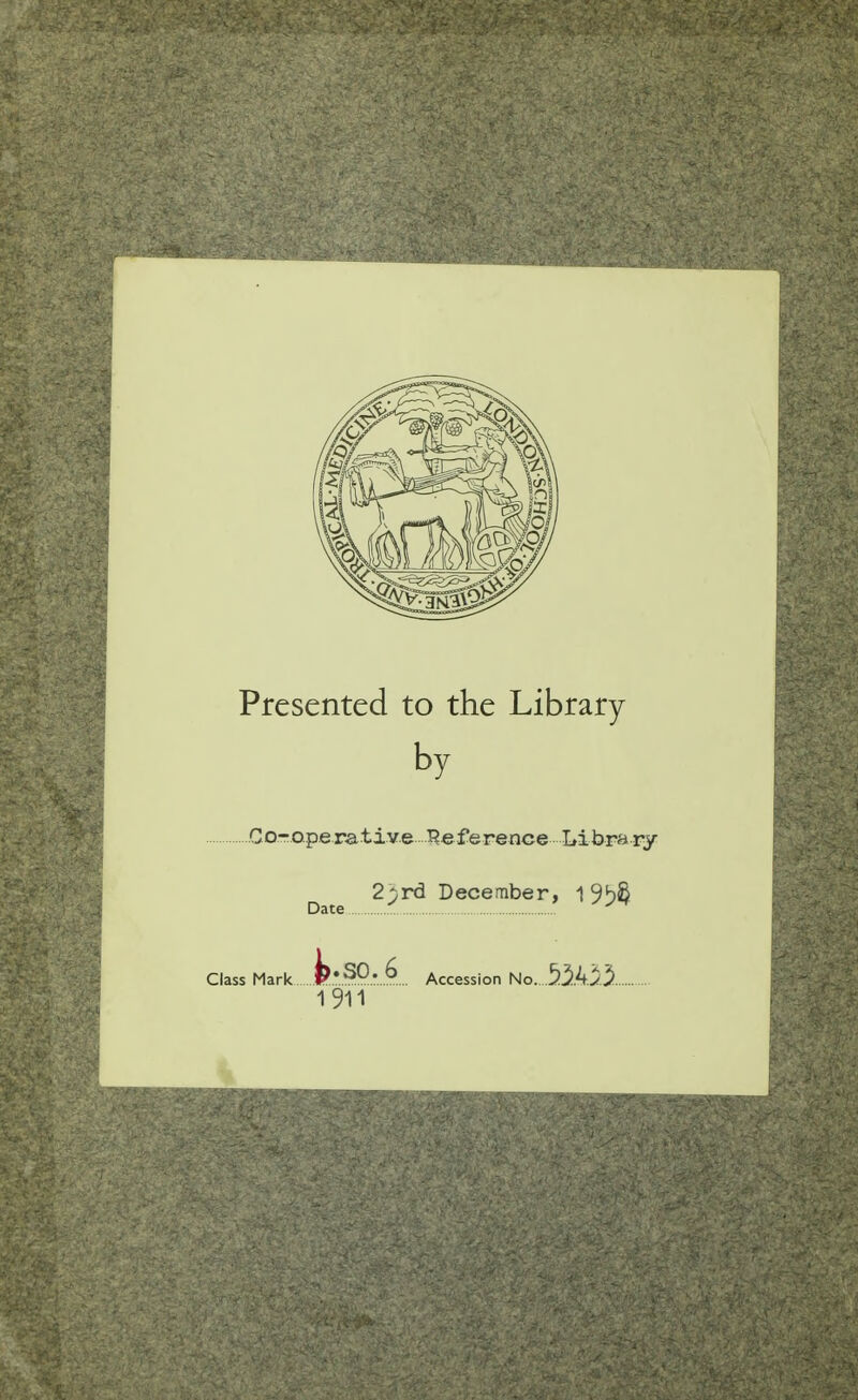 Presented to the Library by ...Co-operative T^eference liibra^r^ 2;rd December, 1 9{)^ Date Class Mark P.^.^P. 6 Accession No..3.%yX 1911