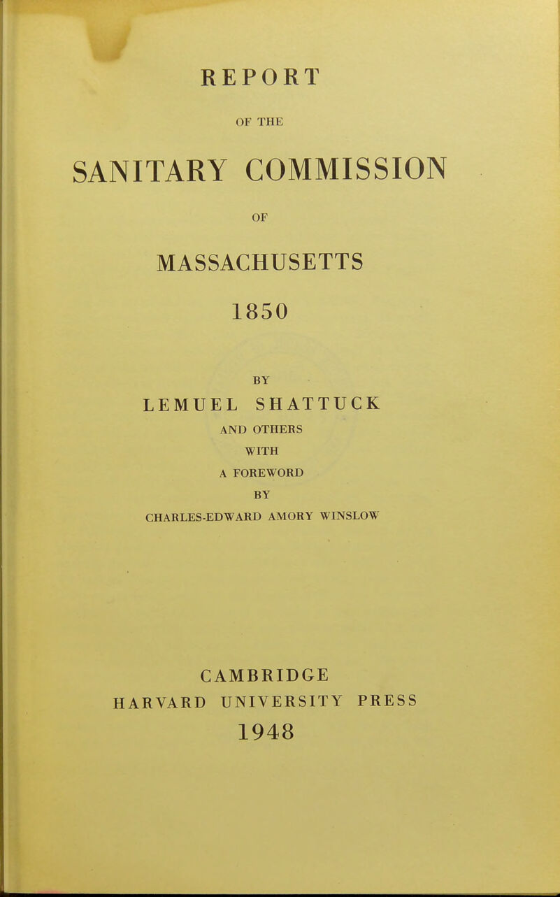 REPORT OF THE SANITARY COMMISSION OF MASSACHUSETTS 1850 BY LEMUEL SHATTUCK AND OTHERS WITH A FOREWORD BY CHARLES-EDWARD AMORY WINSLOW CAMBRIDGE HARVARD UNIVERSITY PRESS 1948