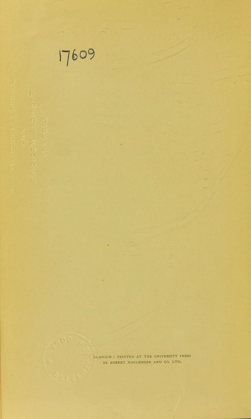 >9 GLASGOW : PRINTED AT THE UNIVERSITY PRESS BY ROBERT MACl.EHOSE AND CO. LTD.