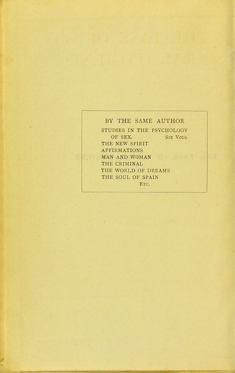 BY THE SAME AUTHOR STUDIES IN THE PSYCHOLOGY OF SEX. Six Vols. THE NEW SPIRIT AFFIRMATIONS MAN AND WOMAN THE CRIMINAL THE WORLD OF DREAMS THE SOUL OF SPAIN Etc.