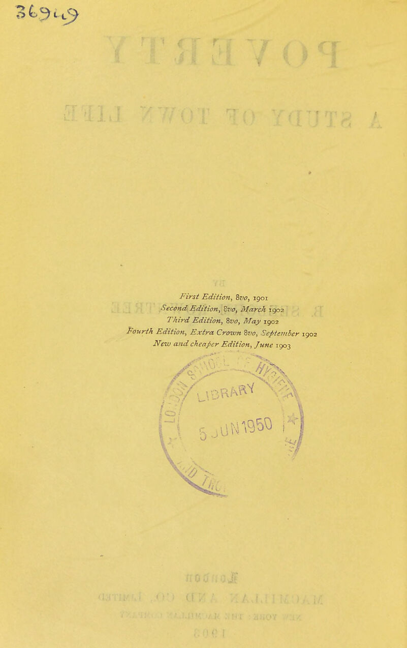 First Edition, %vo, 1901 Second Edition, Zvo, March 1902 Third Edition, Svo, May 1902 Pourth Edition, Extra Crown Zvo, Sepievibcr 1902 New and cheaper Edition, June 1903