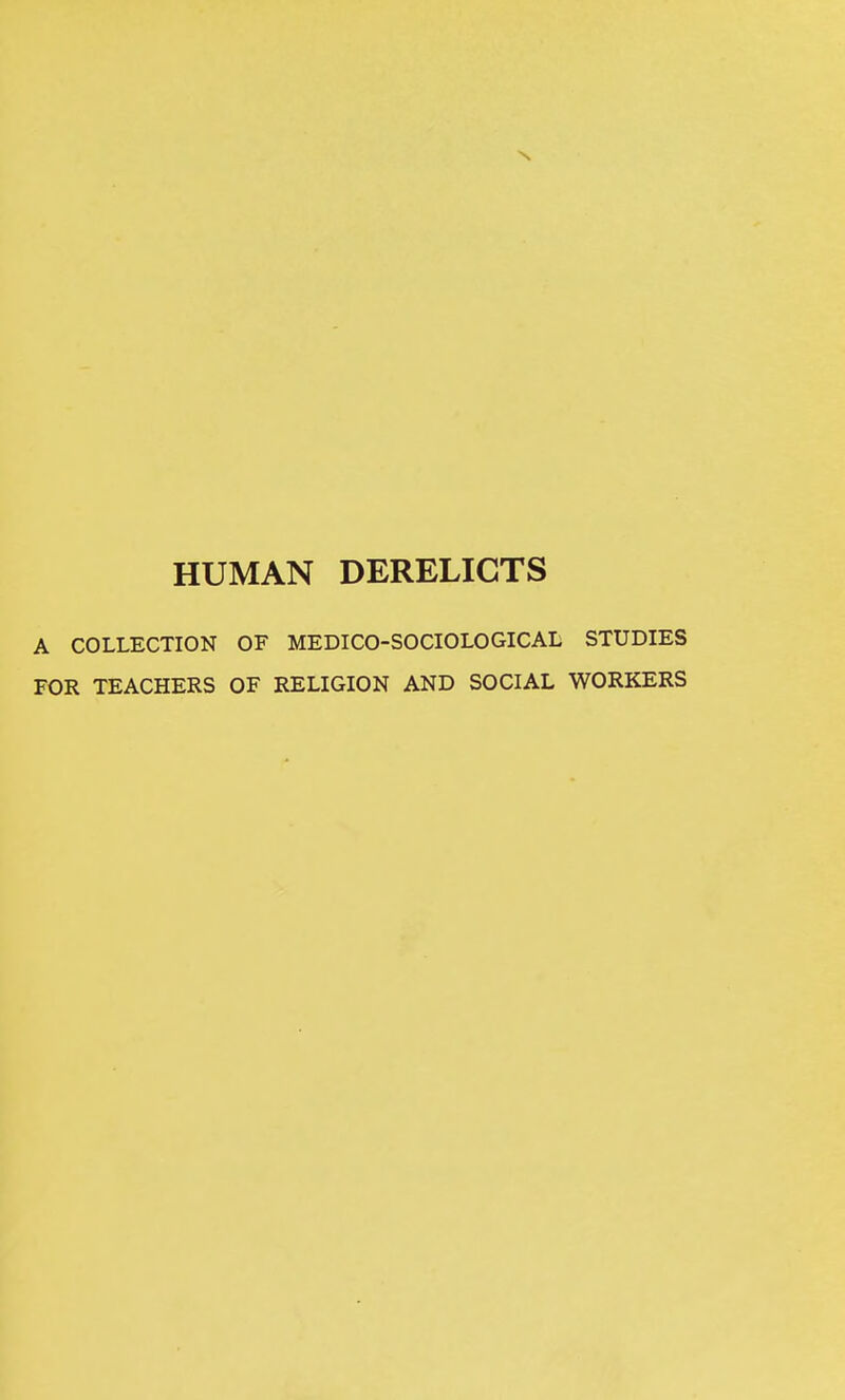 N HUMAN DERELICTS A COLLECTION OF MEDICO-SOCIOLOGICAL STUDIES FOR TEACHERS OF RELIGION AND SOCIAL WORKERS