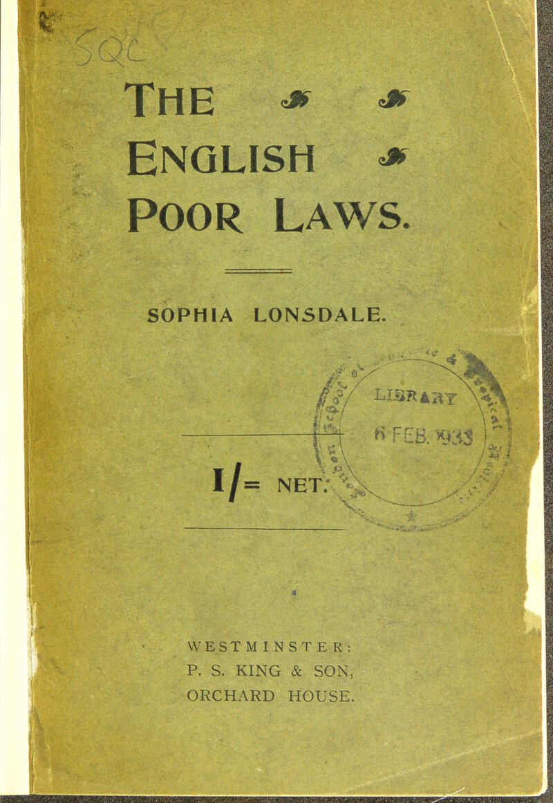 The ^ ^ English ^ Poor laws. SOPHIA LONSDALE. l/= net;'% WESTMINSTER: P. S. KING & SON, ORCHARD HOUSE.