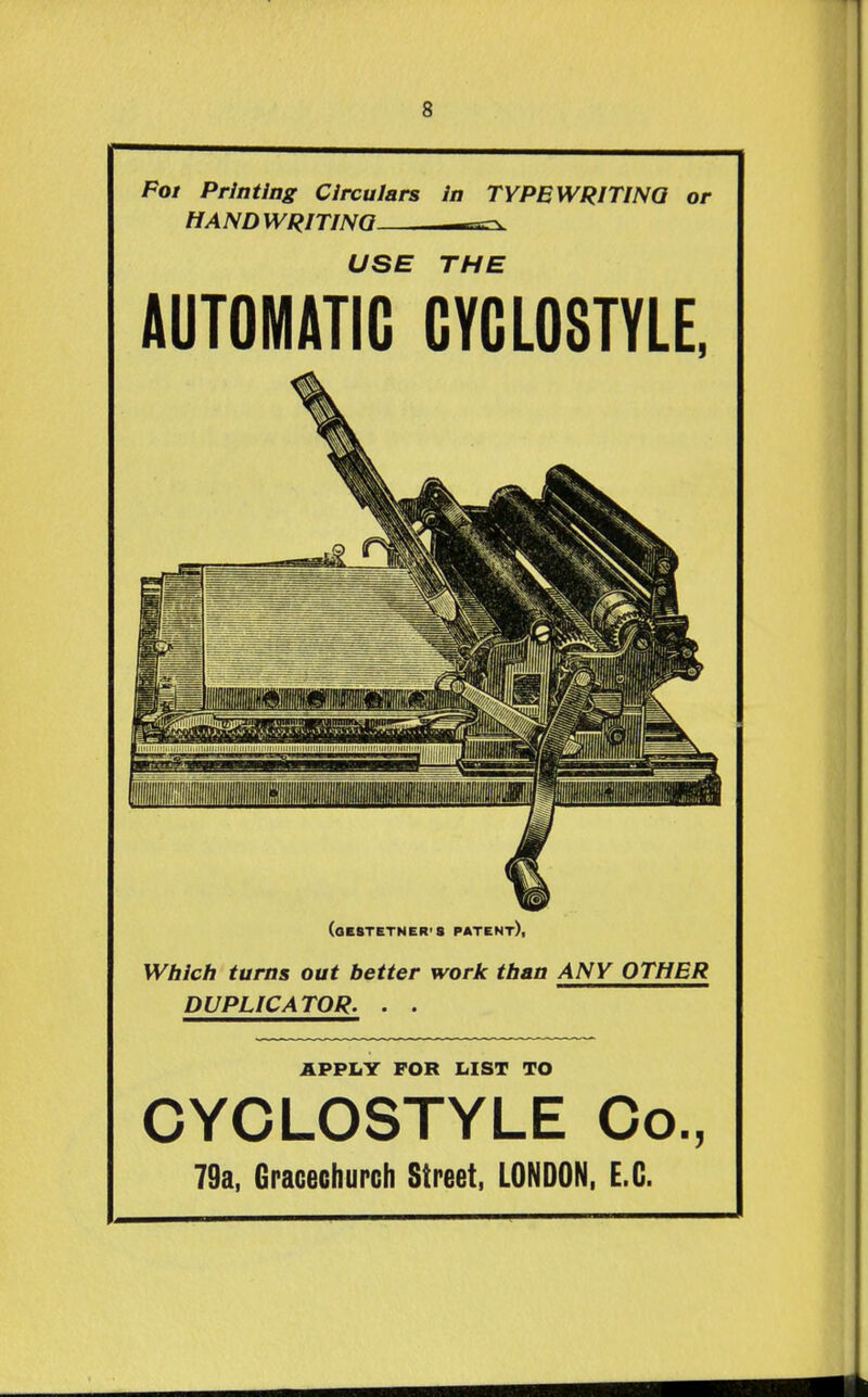 Fot Printing Circulars In TYPBWRITINQ or HAND u/ptTtiKftj USE THE AUTOMATIC CYCLOSTYLE. (OKBTETNER'S PATENt), Which turns out better work than ANY OTHER DUPLICATOR. . . APPLY FOR lilST TO CYCLOSTYLE Co., 79a, Gracectiurch Street, LONDON. E.G.
