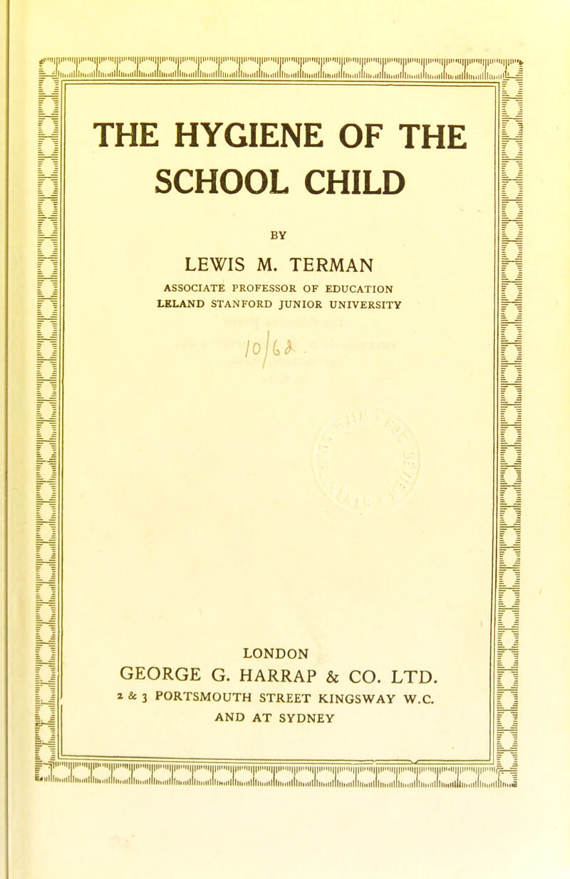 S-jliiiiiillliMiiilll lIliii.iillliuiiillliiiiiillliiniillliii.iilllliiiirllliiMiilIll Ill illl llliriiiillliiiiiilllih.irlll lllii„ii|l| lIliiMiilllirniillliu.iilli-J THE HYGIENE OF THE SCHOOL CHILD BY LEWIS M. TERMAN ASSOCIATE PROFESSOR OF EDUCATION LELAND STANFORD JUNIOR UNIVERSITY /o U LONDON GEORGE G. HARRAP & CO. LTD. a & 3 PORTSMOUTH STREET KINGSWAY W.C, AND AT SYDNEY f'l' I||llll|j|llll|j|l |||IMI|||||iniM{j{ |||MH|||||p.l|,|||||..M|J|lt.MI||||l>>ll||{inMI||| Iji iji iji Ijlll.lll^^ ''I I I ll llli...iilllii„nlllih,iilll illl illlihJiiii.ullliMullll illlihMillllmillllMMilllllM.ullliunllllu.,ulllii..ulllii..l