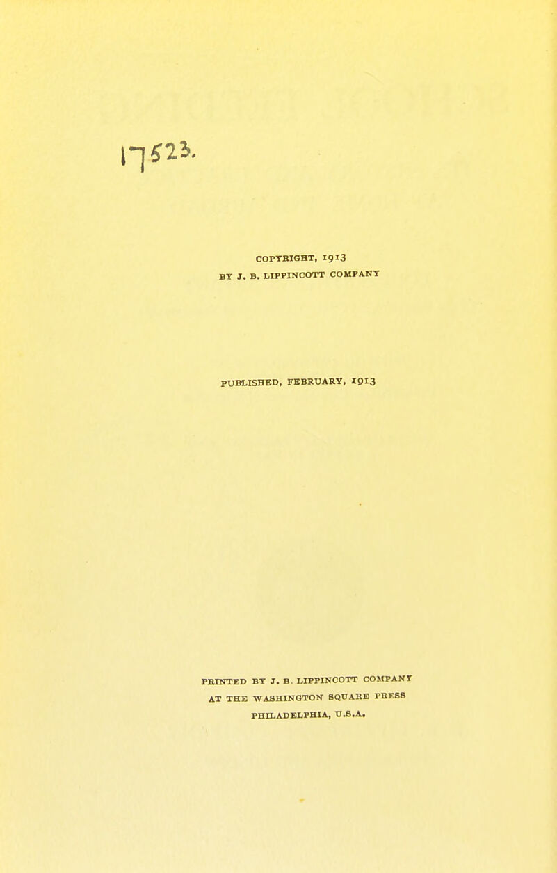 COPTBIQHT, 1913 BY J. B. LIPPINCOTT COMPANT PUBLISHED, FEBRUARY, I9I3 PEINTED BT J. B. LIPPINCOTT COMPANT AT THE WASHINGTON SQUARE PRESS PHILADELPHIA, U.S.A.