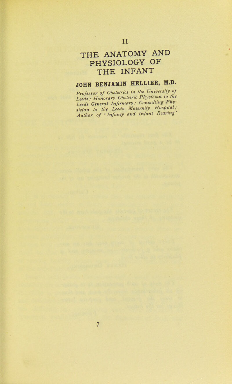 THE ANATOMY AND PHYSIOLOGY OF THE INFANT JOHN BENJAMIN HELLIER, M.D. Professor of ObsieMcs in the University of Leeds; Honorary Obstetric Physician to the Leeds General Infirmary; Consulting Phy- sician to the Leeds Maternity Hospital; Author of 'Infancy and Infant Rcanng'