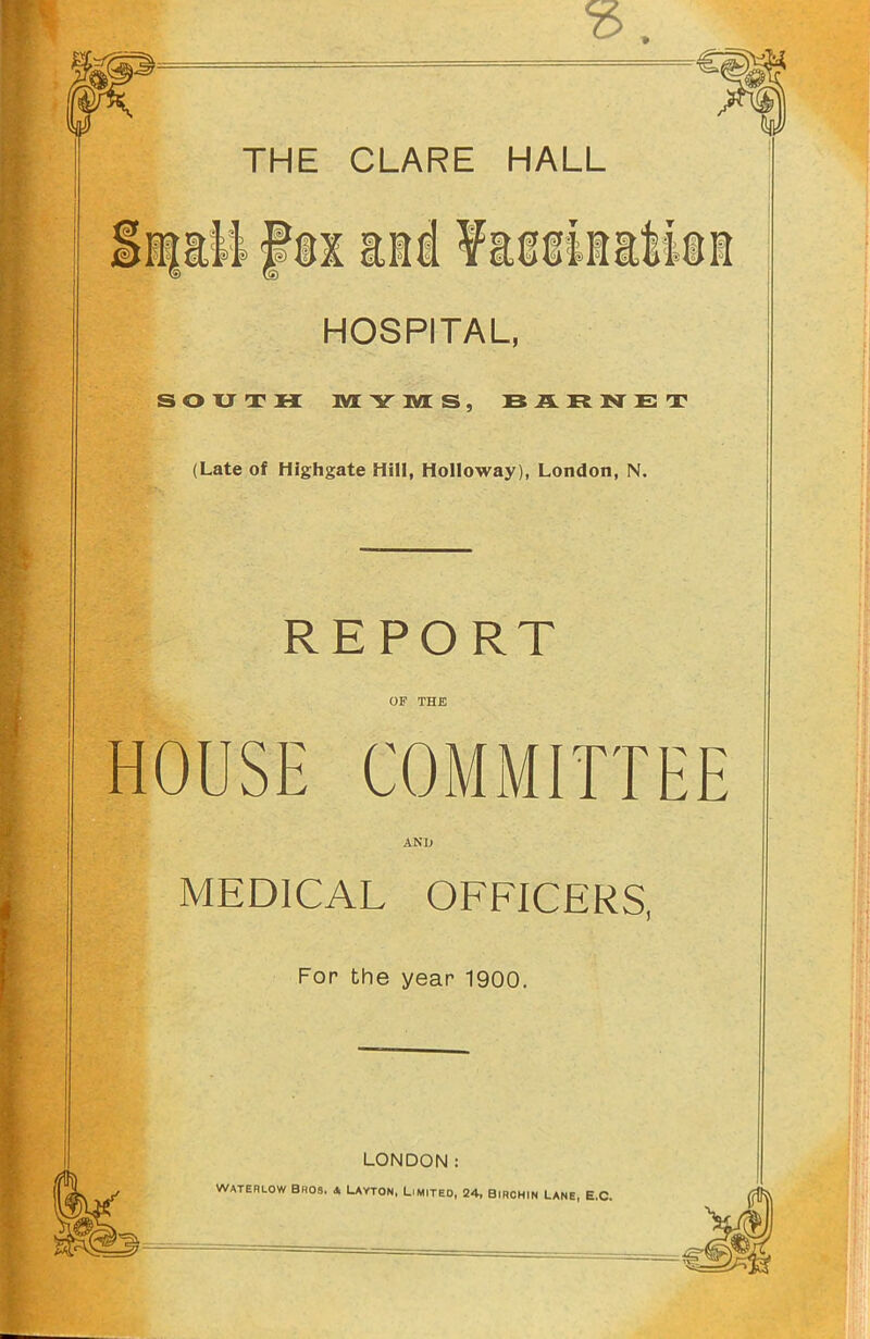 HOSPITAL, SOUTH M Y M S, BARNET (Late of Highgate Hill, Holloway), London, N. REPORT OF THE HOUSE COMMITTEE AND MEDICAL OFFICERS, For the year 1900. LONDON: